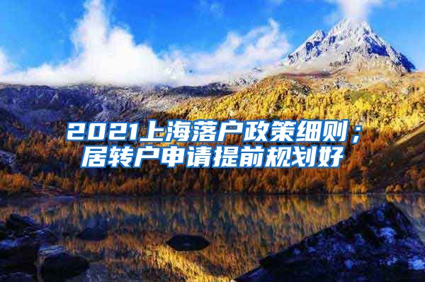 2021上海落户政策细则；居转户申请提前规划好