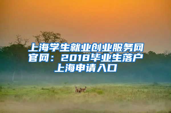 上海学生就业创业服务网官网：2018毕业生落户上海申请入口