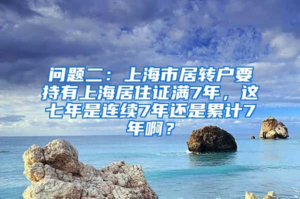 问题二：上海市居转户要持有上海居住证满7年，这七年是连续7年还是累计7年啊？