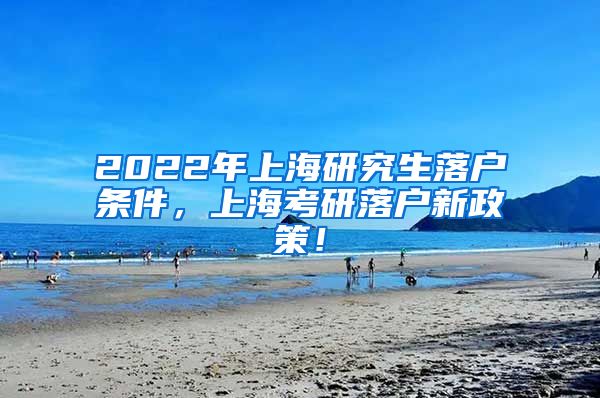 2022年上海研究生落户条件，上海考研落户新政策！