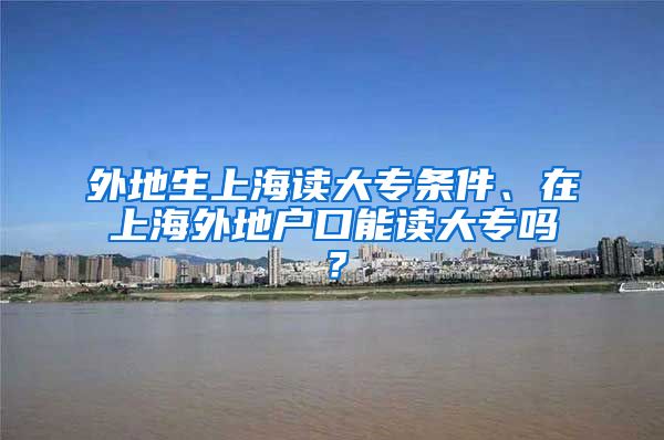 外地生上海读大专条件、在上海外地户口能读大专吗？