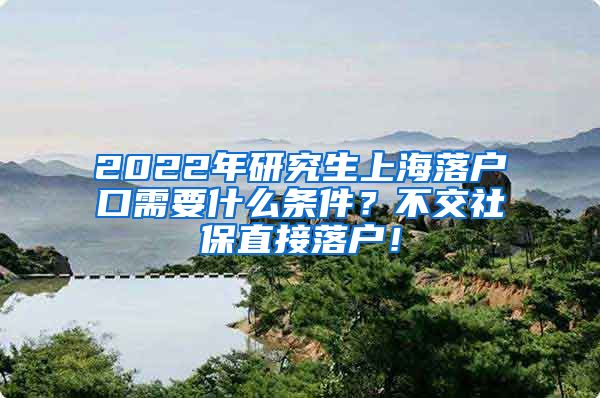 2022年研究生上海落户口需要什么条件？不交社保直接落户！