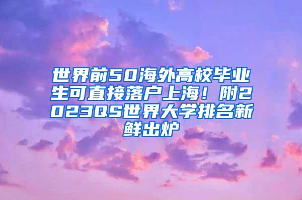 世界前50海外高校毕业生可直接落户上海！附2023QS世界大学排名新鲜出炉