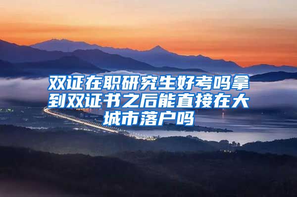 双证在职研究生好考吗拿到双证书之后能直接在大城市落户吗