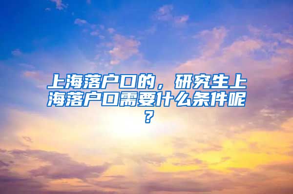 上海落户口的，研究生上海落户口需要什么条件呢？