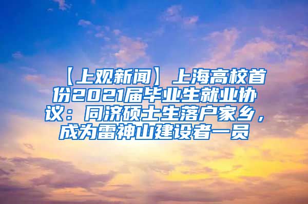 【上观新闻】上海高校首份2021届毕业生就业协议：同济硕士生落户家乡，成为雷神山建设者一员