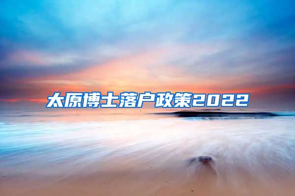 太原博士落户政策2022