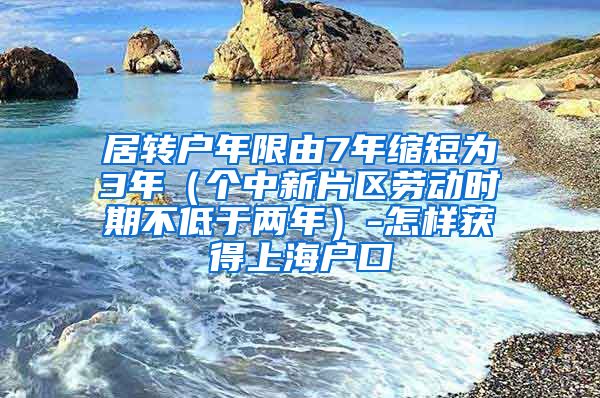 居转户年限由7年缩短为3年（个中新片区劳动时期不低于两年）-怎样获得上海户口