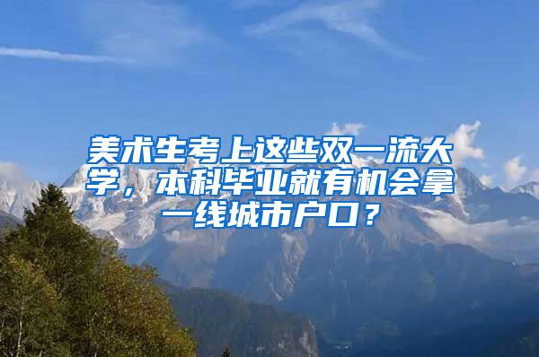 美术生考上这些双一流大学，本科毕业就有机会拿一线城市户口？