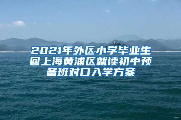 2021年外区小学毕业生回上海黄浦区就读初中预备班对口入学方案