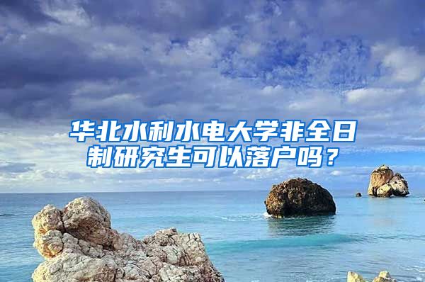 华北水利水电大学非全日制研究生可以落户吗？