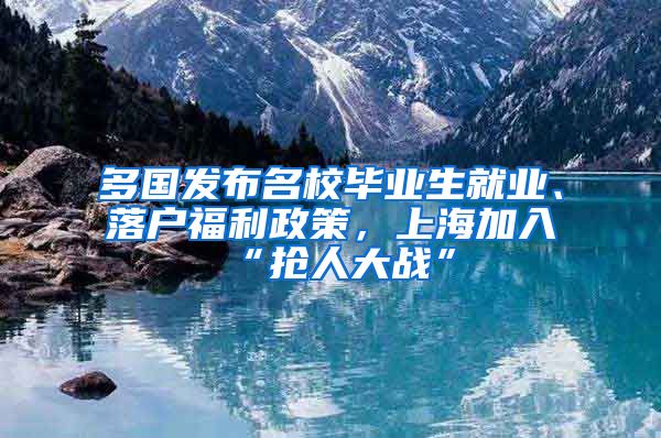 多国发布名校毕业生就业、落户福利政策，上海加入“抢人大战”