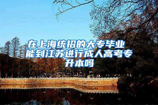 在上海统招的大专毕业 能到江苏进行成人高考专升本吗