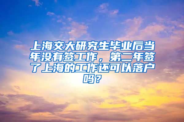 上海交大研究生毕业后当年没有签工作，第二年签了上海的工作还可以落户吗？