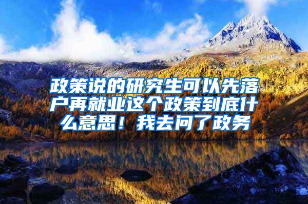 政策说的研究生可以先落户再就业这个政策到底什么意思！我去问了政务