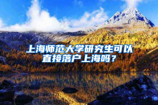 上海师范大学研究生可以直接落户上海吗？