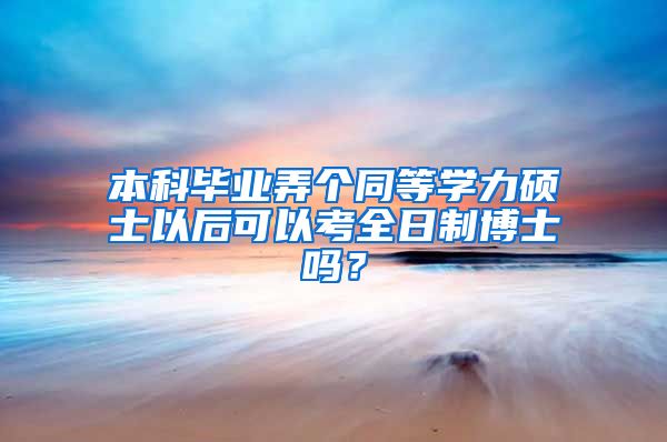 本科毕业弄个同等学力硕士以后可以考全日制博士吗？