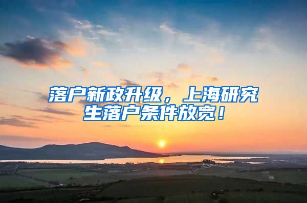 落户新政升级，上海研究生落户条件放宽！