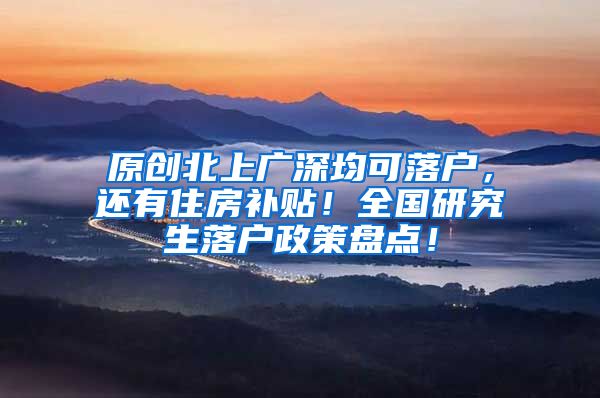 原创北上广深均可落户，还有住房补贴！全国研究生落户政策盘点！