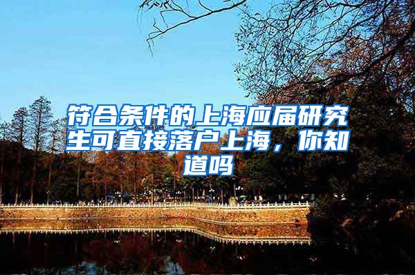 符合条件的上海应届研究生可直接落户上海，你知道吗