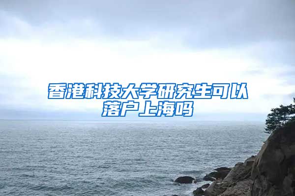 香港科技大学研究生可以落户上海吗