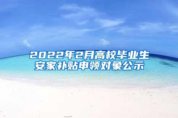 2022年2月高校毕业生安家补贴申领对象公示