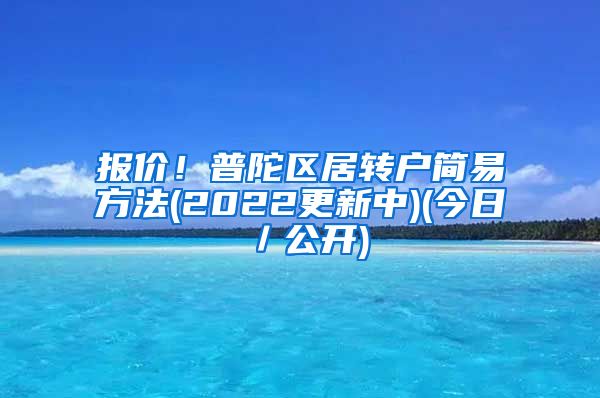 报价！普陀区居转户简易方法(2022更新中)(今日／公开)