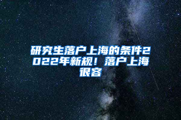 研究生落户上海的条件2022年新规！落户上海很容