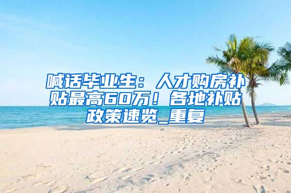 喊话毕业生：人才购房补贴最高60万！各地补贴政策速览_重复