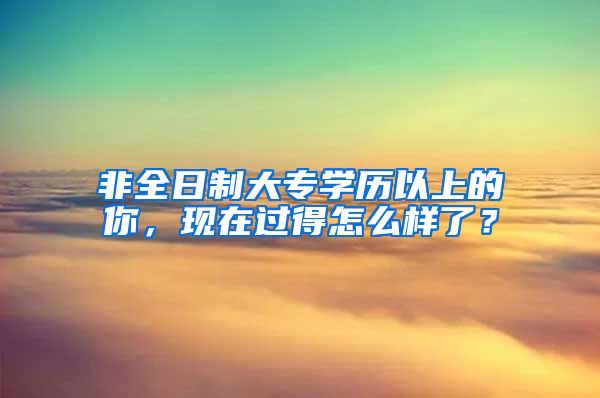 非全日制大专学历以上的你，现在过得怎么样了？