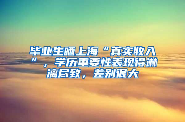 毕业生晒上海“真实收入”，学历重要性表现得淋漓尽致，差别很大