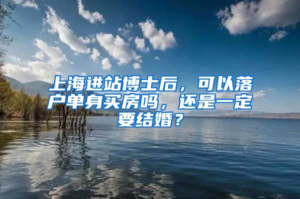 上海进站博士后，可以落户单身买房吗，还是一定要结婚？