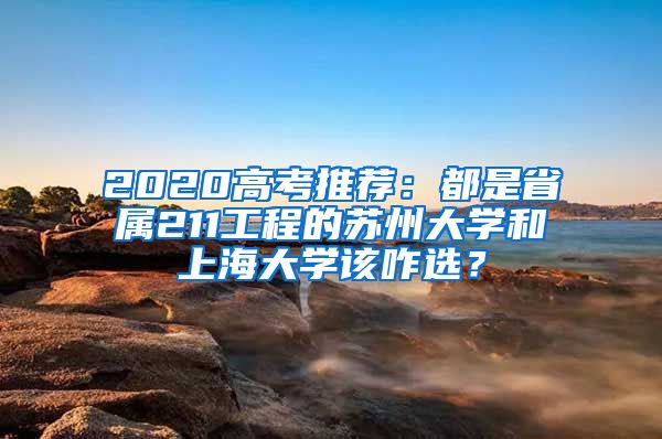 2020高考推荐：都是省属211工程的苏州大学和上海大学该咋选？