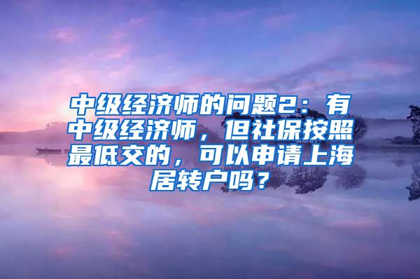 中级经济师的问题2：有中级经济师，但社保按照最低交的，可以申请上海居转户吗？