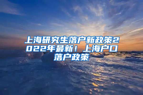 上海研究生落户新政策2022年最新！上海户口落户政策