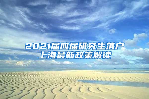 2021届应届研究生落户上海最新政策解读