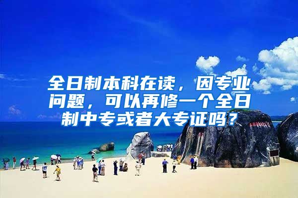 全日制本科在读，因专业问题，可以再修一个全日制中专或者大专证吗？