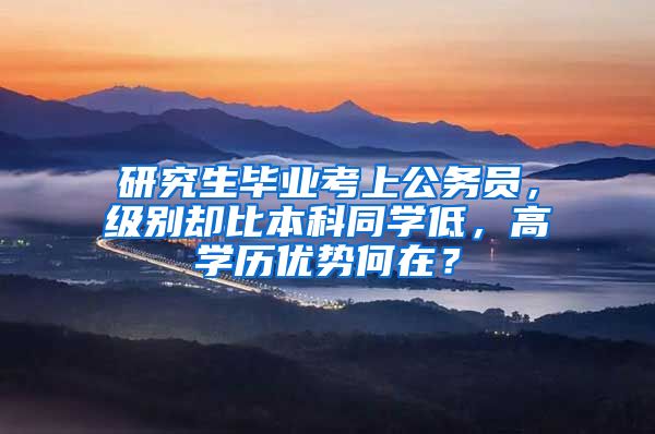 研究生毕业考上公务员，级别却比本科同学低，高学历优势何在？