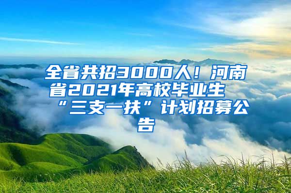 全省共招3000人！河南省2021年高校毕业生“三支一扶”计划招募公告