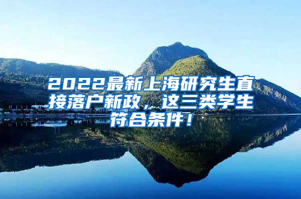 2022最新上海研究生直接落户新政，这三类学生符合条件！