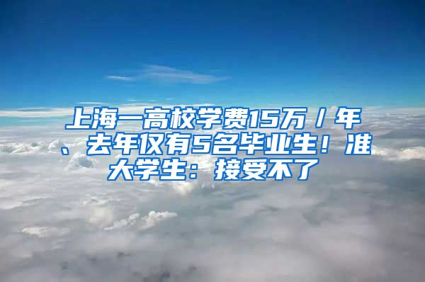 上海一高校学费15万／年、去年仅有5名毕业生！准大学生：接受不了