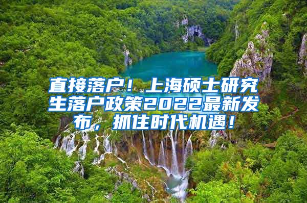 直接落户！上海硕士研究生落户政策2022最新发布，抓住时代机遇！