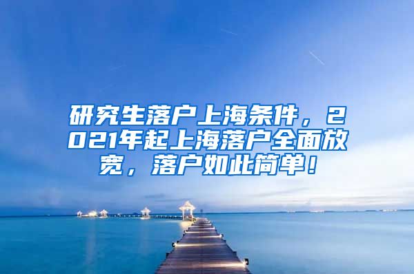 研究生落户上海条件，2021年起上海落户全面放宽，落户如此简单！