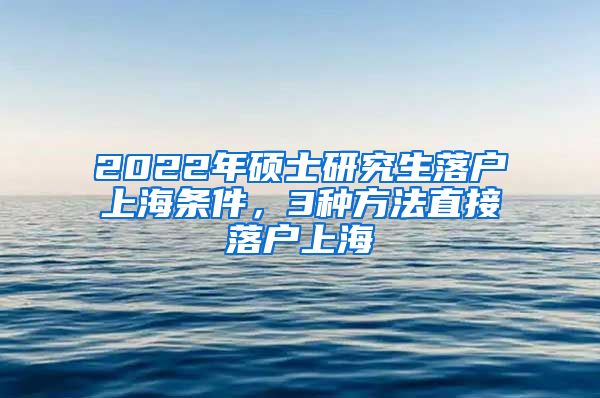 2022年硕士研究生落户上海条件，3种方法直接落户上海