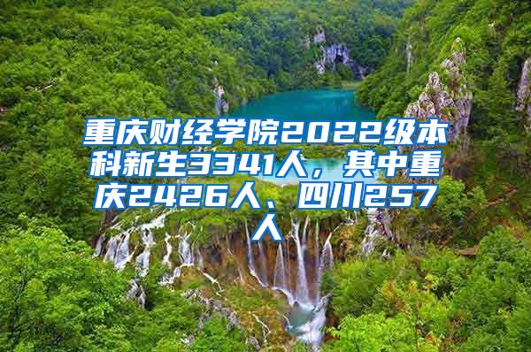 重庆财经学院2022级本科新生3341人，其中重庆2426人、四川257人