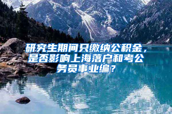 研究生期间只缴纳公积金，是否影响上海落户和考公务员事业编？