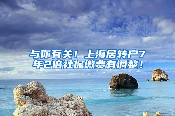 与你有关！上海居转户7年2倍社保缴费有调整！