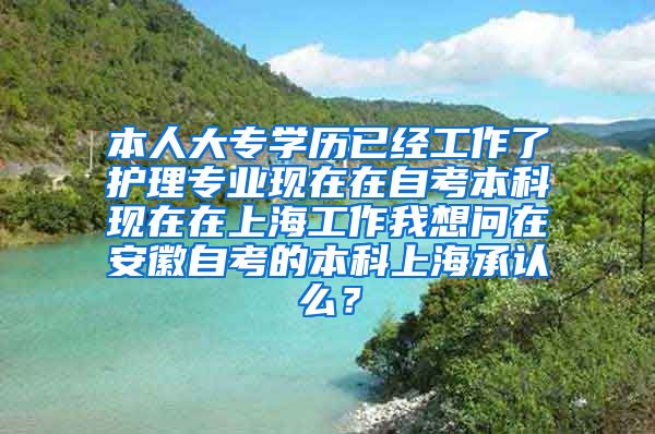 本人大专学历已经工作了护理专业现在在自考本科现在在上海工作我想问在安徽自考的本科上海承认么？