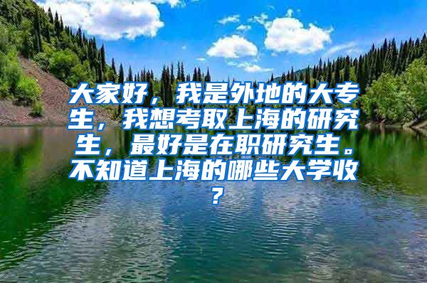 大家好，我是外地的大专生，我想考取上海的研究生，最好是在职研究生。不知道上海的哪些大学收？