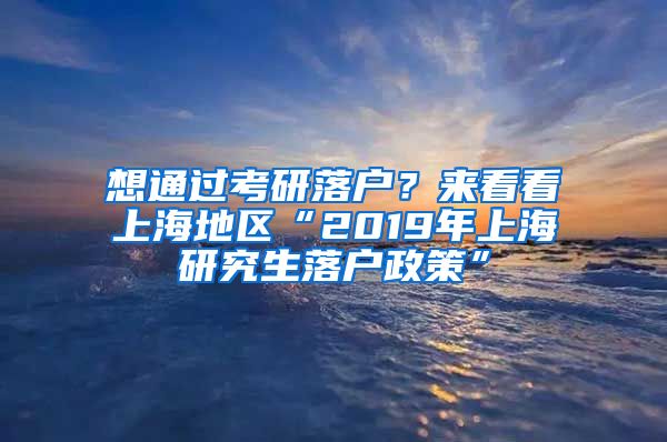 想通过考研落户？来看看上海地区“2019年上海研究生落户政策”